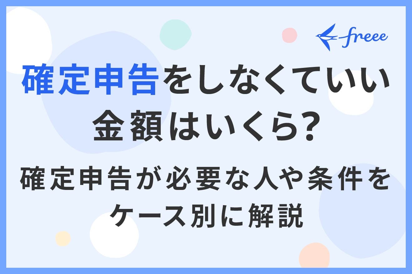 確定申告をしなくていい金額はいくら？確定申告が必要な人や条件をケース別に解説 | 経営者から担当者にまで役立つバックオフィス基礎知識 |  クラウド会計ソフト freee