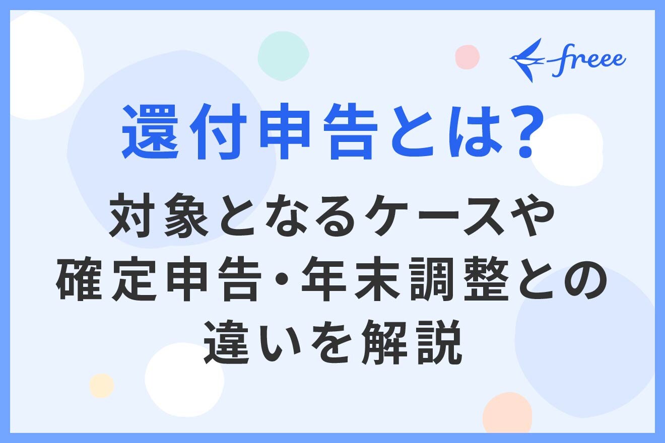 還付申告とは？対象となるケースや確定申告・年末調整との違いを解説