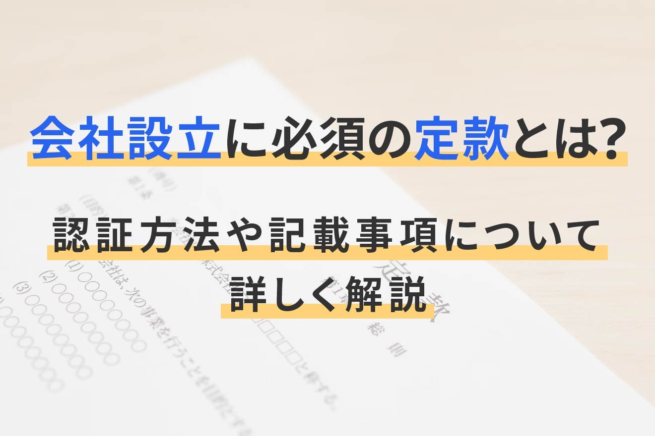 会社設立に必須の定款とは？ 認証方法や記載事項について詳しく解説