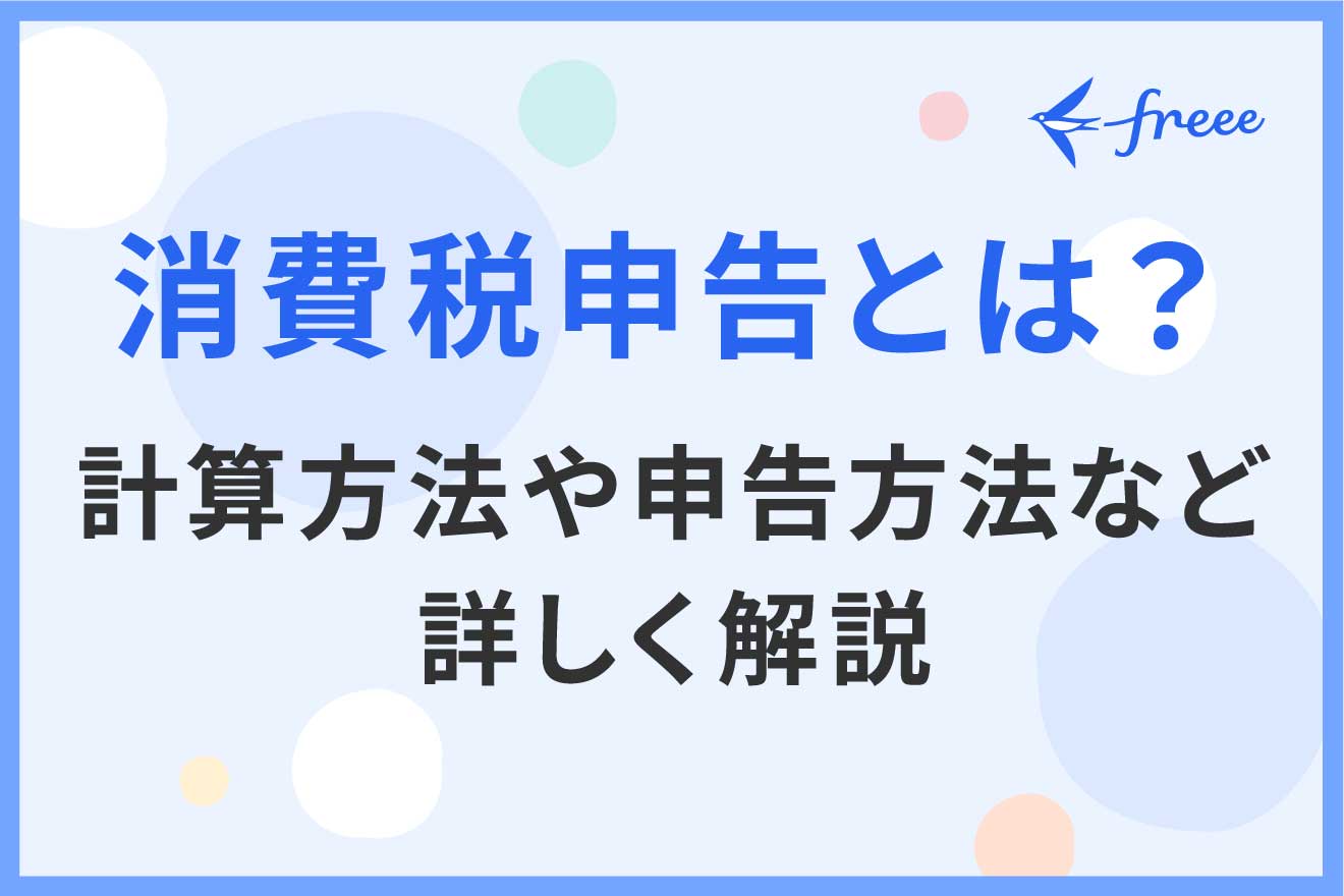 消費税申告とは？計算方法や申告方法など詳しく解説