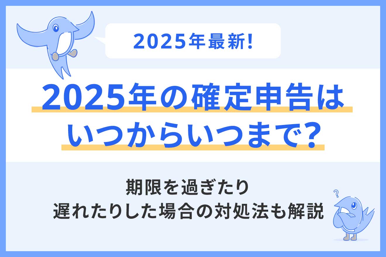 2025年の確定申告はいつからいつまで？期限を過ぎたり遅れたりした場合の対処法も解説