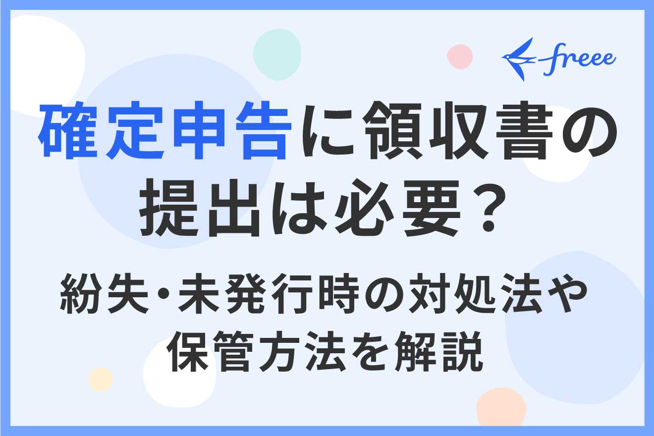 確定申告に領収書の提出は必要？ 紛失・未発行時の対処法や保管方法を解説