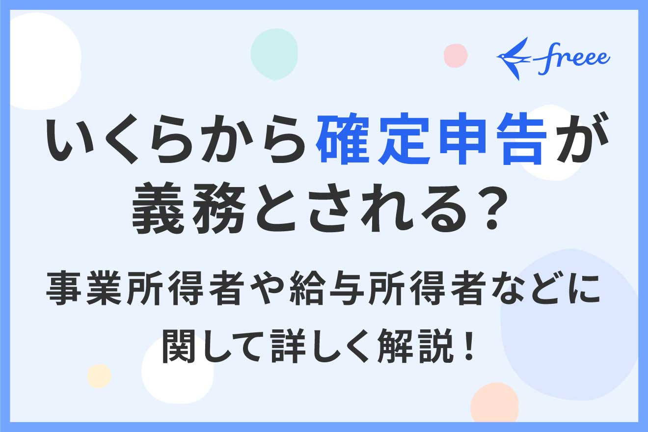 いくらから確定申告が義務とされる？事業所得者や給与所得者などに関して詳しく解説！