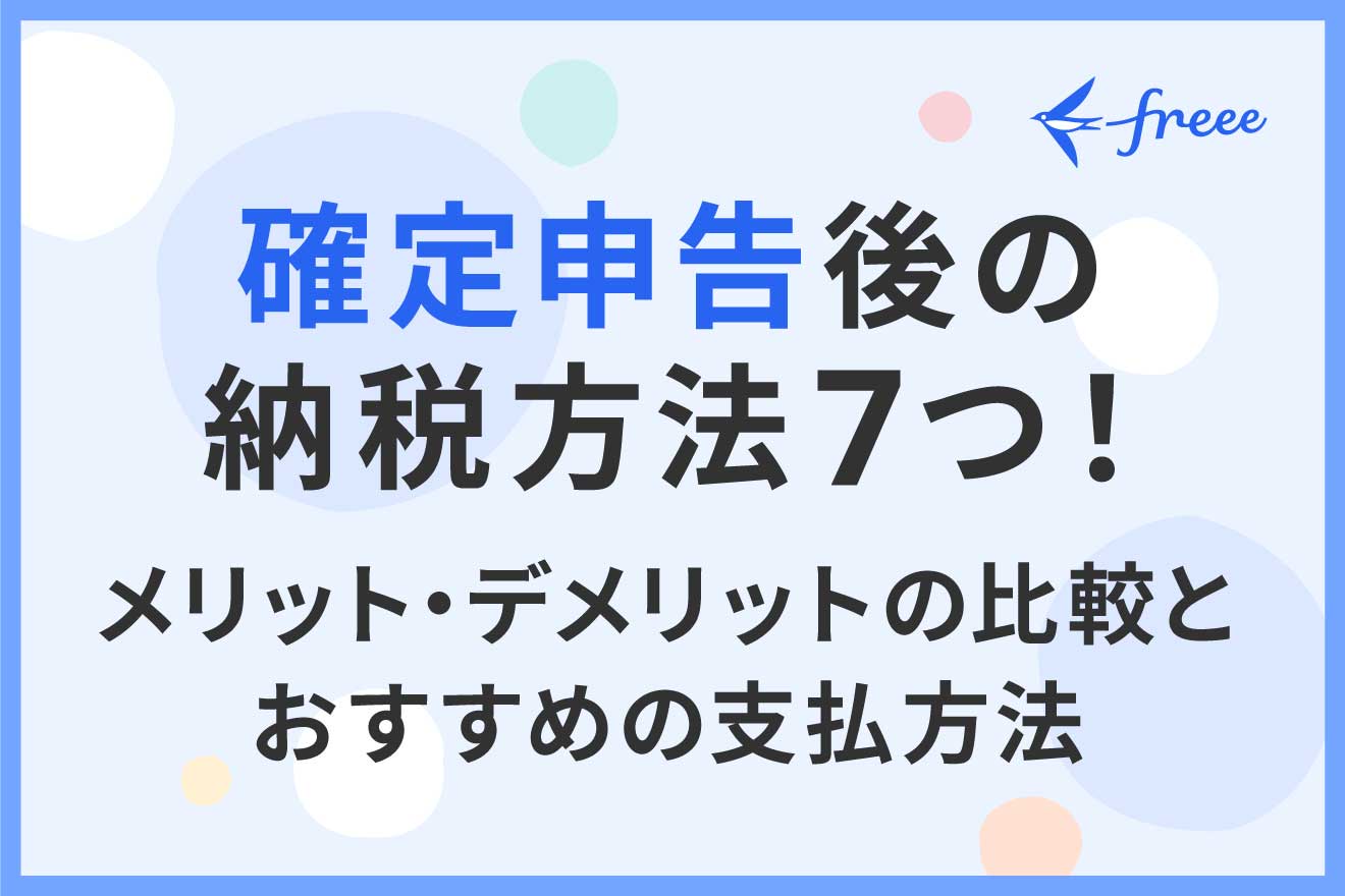 確定申告後の納税方法7つ！ メリット・デメリットの比較とおすすめの支払方法