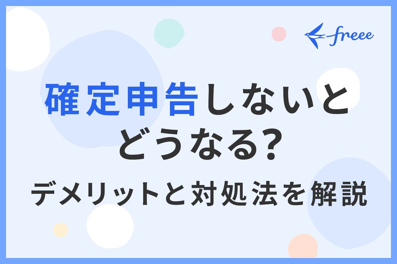 確定申告しないとどうなる？ デメリットと対処法を解説