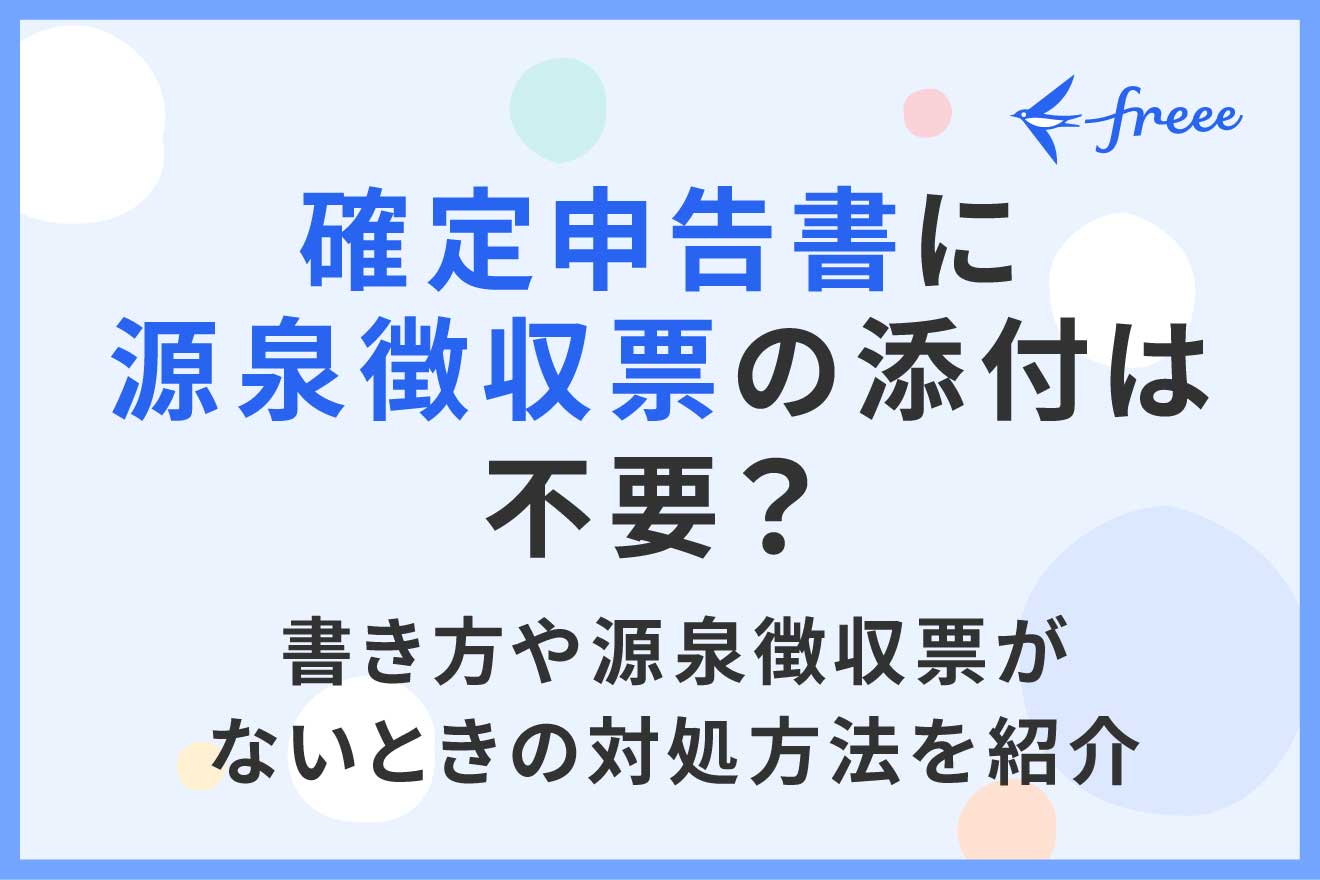 確定申告書に源泉徴収票の添付は不要？ 書き方や源泉徴収票がないときの対処方法を紹介