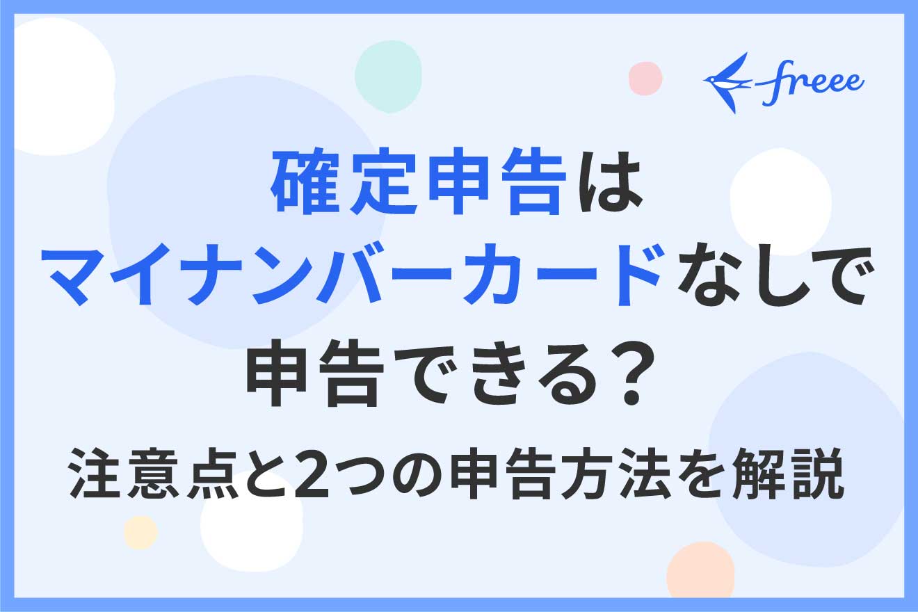 確定申告はマイナンバーカードなしで申告できる？注意点と2つの申告方法を解説