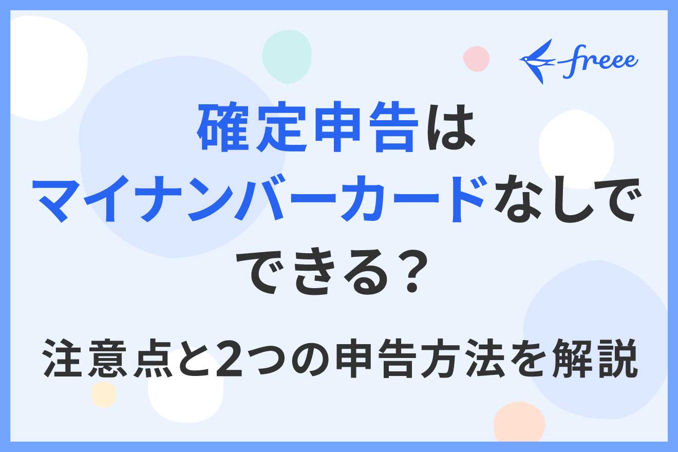 確定申告はマイナンバーカードなしでできる？ 注意点と2つの申告方法を解説