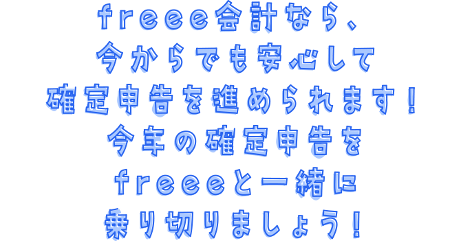 freee会計なら、今からでも安心して確定申告を進められます！今年の確定申告をfreeeと一緒に乗り切りましょう！