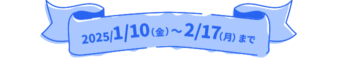 2025/1/10(金)〜2/17(月)まで